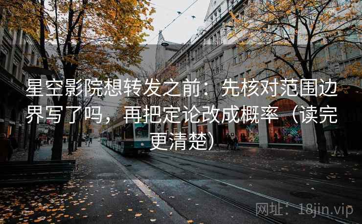 星空影院想转发之前：先核对范围边界写了吗，再把定论改成概率（读完更清楚）