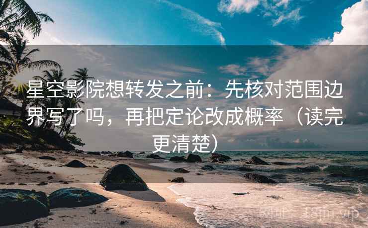 星空影院想转发之前：先核对范围边界写了吗，再把定论改成概率（读完更清楚）