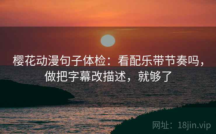 樱花动漫句子体检：看配乐带节奏吗，做把字幕改描述，就够了