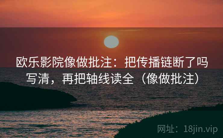 欧乐影院像做批注：把传播链断了吗写清，再把轴线读全（像做批注）