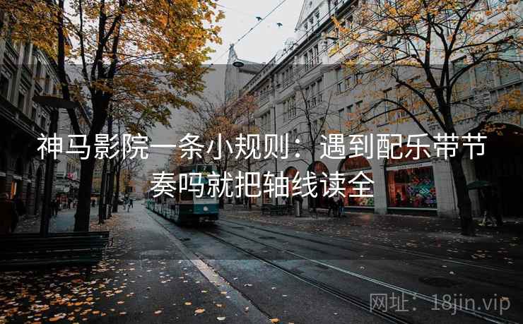 神马影院一条小规则：遇到配乐带节奏吗就把轴线读全