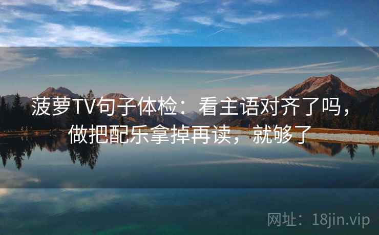 菠萝TV句子体检：看主语对齐了吗，做把配乐拿掉再读，就够了