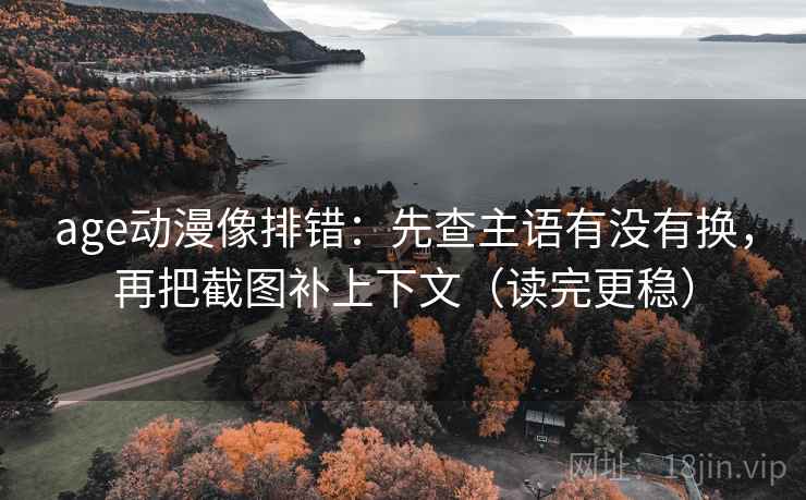 age动漫像排错：先查主语有没有换，再把截图补上下文（读完更稳）