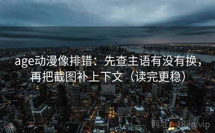 age动漫像排错：先查主语有没有换，再把截图补上下文（读完更稳）