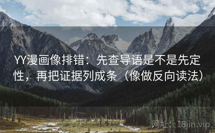 YY漫画像排错：先查导语是不是先定性，再把证据列成条（像做反向读法）