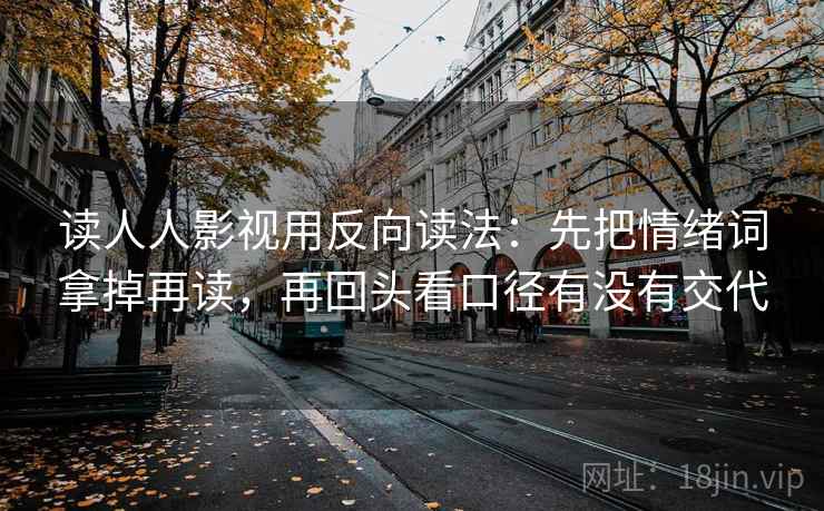 读人人影视用反向读法：先把情绪词拿掉再读，再回头看口径有没有交代