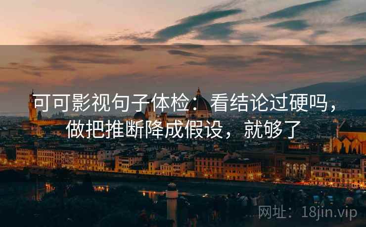 可可影视句子体检:看结论过硬吗,做把推断降成假设,就够了 可可影视句子体检:看结论过硬吗,做把推断降成假设,就够了