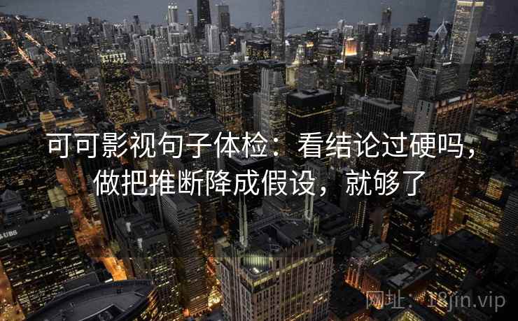 可可影视句子体检:看结论过硬吗,做把推断降成假设,就够了 可可影视句子体检:看结论过硬吗,做把推断降成假设,就够了
