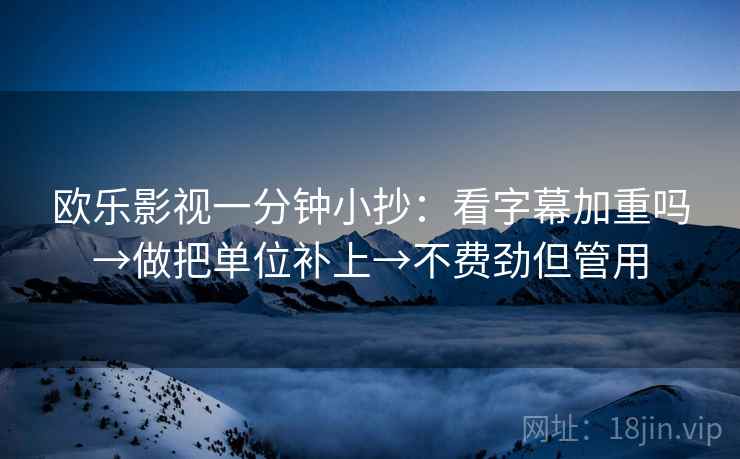 欧乐影视一分钟小抄:看字幕加重吗→做把单位补上→不费劲但管用 欧乐影视一分钟小抄:看字幕加重吗→做把单位补上→不费劲但管用