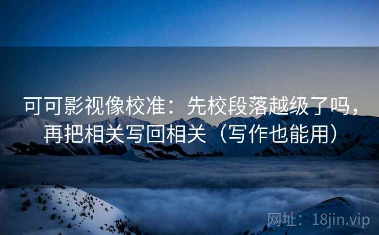 可可影视像校准:先校段落越级了吗,再把相关写回相关(写作也能用) 可可影视像校准:先校段落越级了吗,再把相关写回相关(写作也能用)