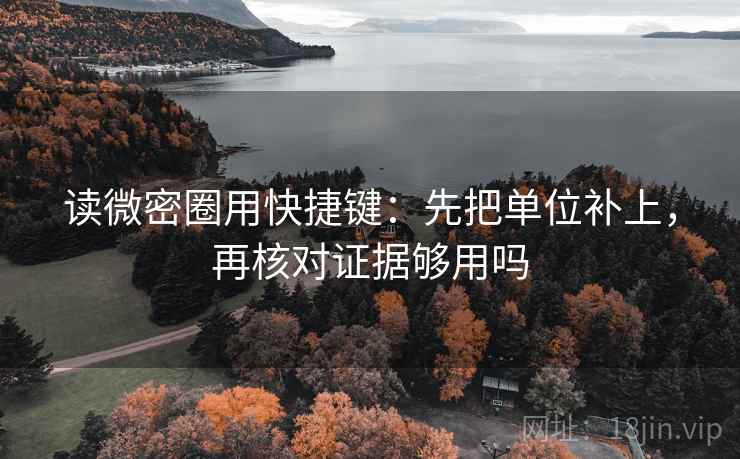 读微密圈用快捷键:先把单位补上,再核对证据够用吗 读微密圈用快捷键:先把单位补上,再核对证据够用吗