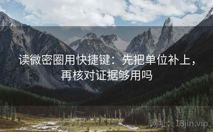 读微密圈用快捷键:先把单位补上,再核对证据够用吗 读微密圈用快捷键:先把单位补上,再核对证据够用吗