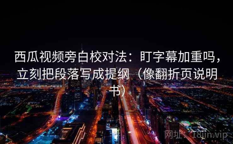 西瓜视频旁白校对法:盯字幕加重吗,立刻把段落写成提纲(像翻折页说明书) 西瓜视频旁白校对法:盯字幕加重吗,立刻把段落写成提纲(像翻折页说明书)