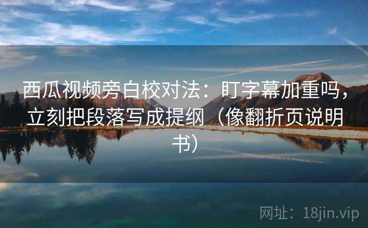 西瓜视频旁白校对法:盯字幕加重吗,立刻把段落写成提纲(像翻折页说明书) 西瓜视频旁白校对法:盯字幕加重吗,立刻把段落写成提纲(像翻折页说明书)