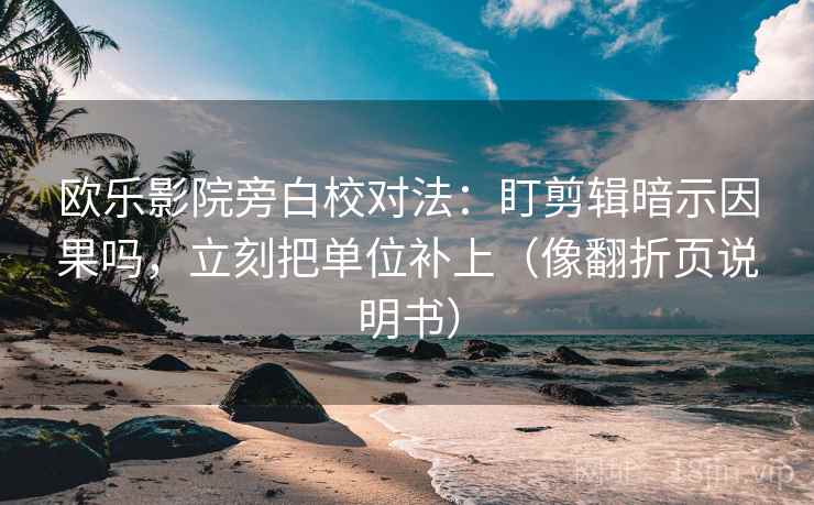 欧乐影院旁白校对法:盯剪辑暗示因果吗,立刻把单位补上(像翻折页说明书) 欧乐影院旁白校对法:盯剪辑暗示因果吗,立刻把单位补上(像翻折页说明书)