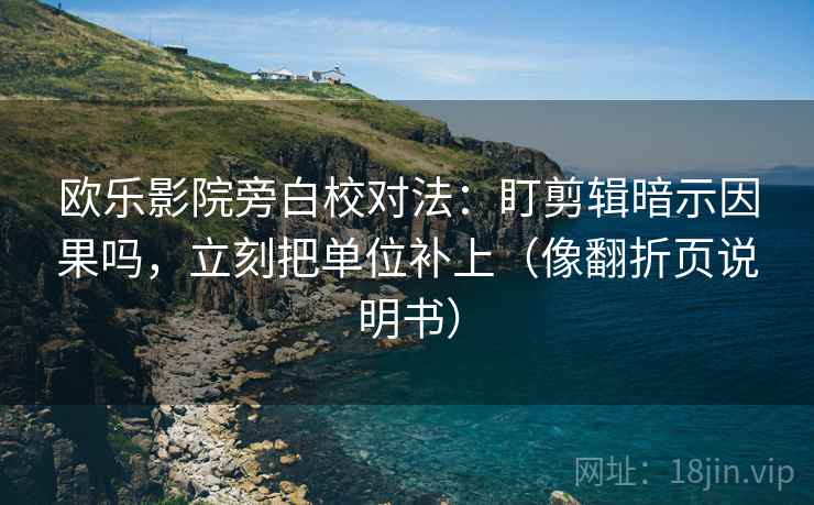 欧乐影院旁白校对法:盯剪辑暗示因果吗,立刻把单位补上(像翻折页说明书) 欧乐影院旁白校对法:盯剪辑暗示因果吗,立刻把单位补上(像翻折页说明书)