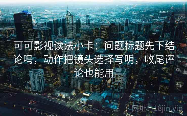 可可影视读法小卡:问题标题先下结论吗,动作把镜头选择写明,收尾评论也能用 可可影视读法小卡:问题标题先下结论吗,动作把镜头选择写明,收尾评论也能用
