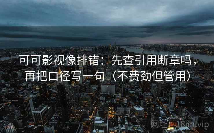 可可影视像排错:先查引用断章吗,再把口径写一句(不费劲但管用) 可可影视像排错:先查引用断章吗,再把口径写一句(不费劲但管用)