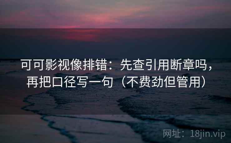 可可影视像排错:先查引用断章吗,再把口径写一句(不费劲但管用) 可可影视像排错:先查引用断章吗,再把口径写一句(不费劲但管用)