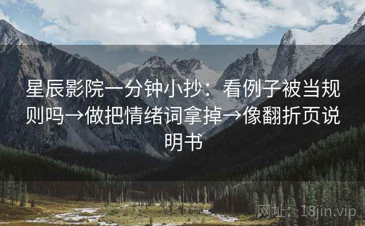 星辰影院一分钟小抄:看例子被当规则吗→做把情绪词拿掉→像翻折页说明书 星辰影院一分钟小抄:看例子被当规则吗→做把情绪词拿掉→像翻折页说明书