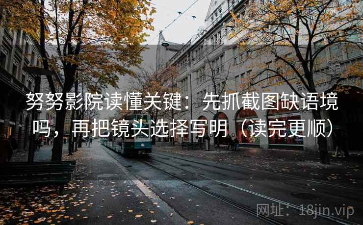努努影院读懂关键:先抓截图缺语境吗,再把镜头选择写明(读完更顺) 努努影院读懂关键:先抓截图缺语境吗,再把镜头选择写明(读完更顺)