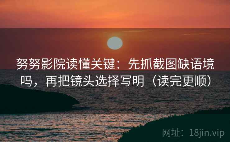 努努影院读懂关键:先抓截图缺语境吗,再把镜头选择写明(读完更顺) 努努影院读懂关键:先抓截图缺语境吗,再把镜头选择写明(读完更顺)