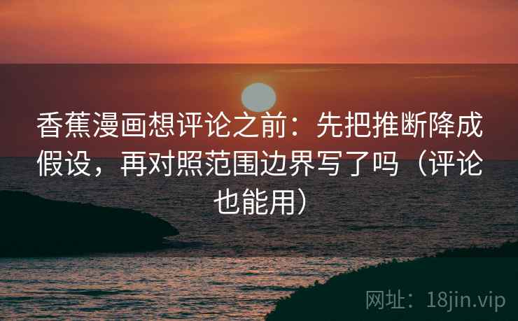 香蕉漫画想评论之前:先把推断降成假设,再对照范围边界写了吗(评论也能用) 香蕉漫画想评论之前:先把推断降成假设,再对照范围边界写了吗(评论也能用)