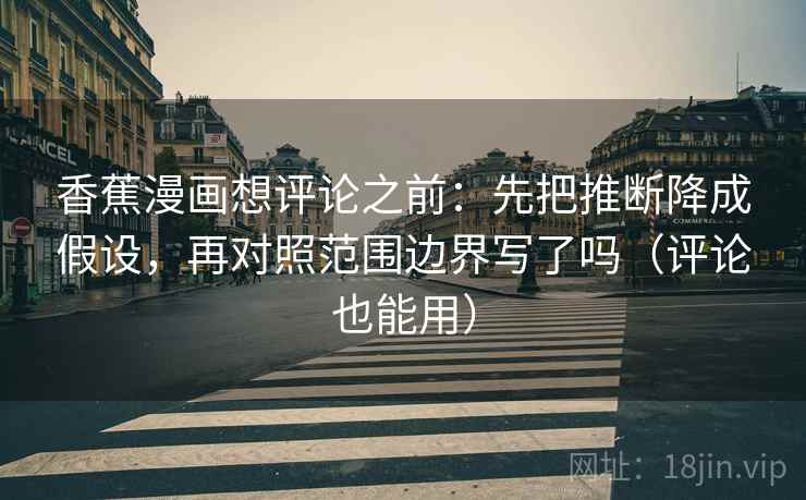 香蕉漫画想评论之前:先把推断降成假设,再对照范围边界写了吗(评论也能用) 香蕉漫画想评论之前:先把推断降成假设,再对照范围边界写了吗(评论也能用)