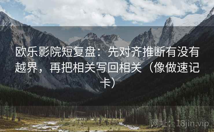 欧乐影院短复盘:先对齐推断有没有越界,再把相关写回相关(像做速记卡) 欧乐影院短复盘:先对齐推断有没有越界,再把相关写回相关(像做速记卡)