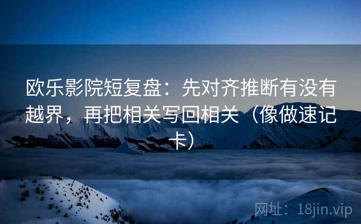 欧乐影院短复盘:先对齐推断有没有越界,再把相关写回相关(像做速记卡) 欧乐影院短复盘:先对齐推断有没有越界,再把相关写回相关(像做速记卡)