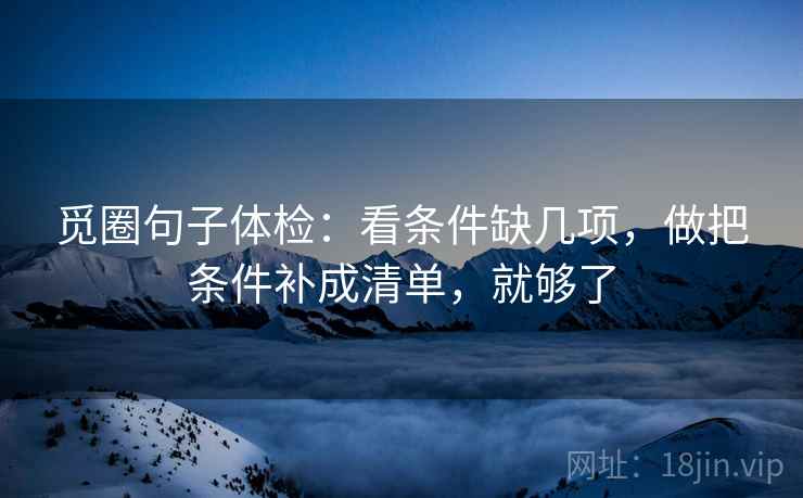 觅圈句子体检:看条件缺几项,做把条件补成清单,就够了 觅圈句子体检:看条件缺几项,做把条件补成清单,就够了