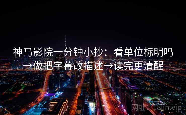 神马影院一分钟小抄:看单位标明吗→做把字幕改描述→读完更清醒 神马影院一分钟小抄:看单位标明吗→做把字幕改描述→读完更清醒