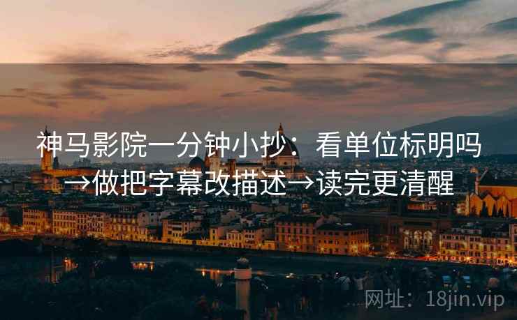 神马影院一分钟小抄:看单位标明吗→做把字幕改描述→读完更清醒 神马影院一分钟小抄:看单位标明吗→做把字幕改描述→读完更清醒