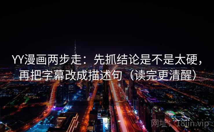 YY漫画两步走:先抓结论是不是太硬,再把字幕改成描述句(读完更清醒) YY漫画两步走:先抓结论是不是太硬,再把字幕改成描述句(读完更清醒)