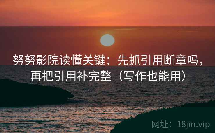 努努影院读懂关键:先抓引用断章吗,再把引用补完整(写作也能用) 努努影院读懂关键:先抓引用断章吗,再把引用补完整(写作也能用)