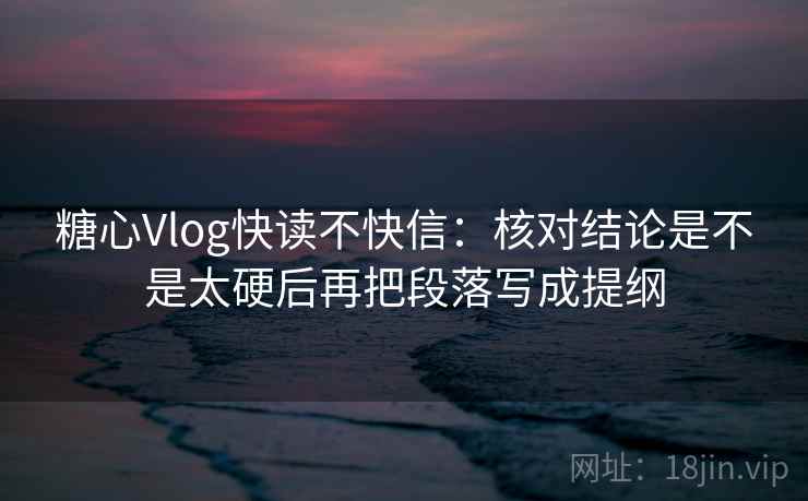 糖心Vlog快读不快信:核对结论是不是太硬后再把段落写成提纲 糖心Vlog快读不快信:核对结论是不是太硬后再把段落写成提纲