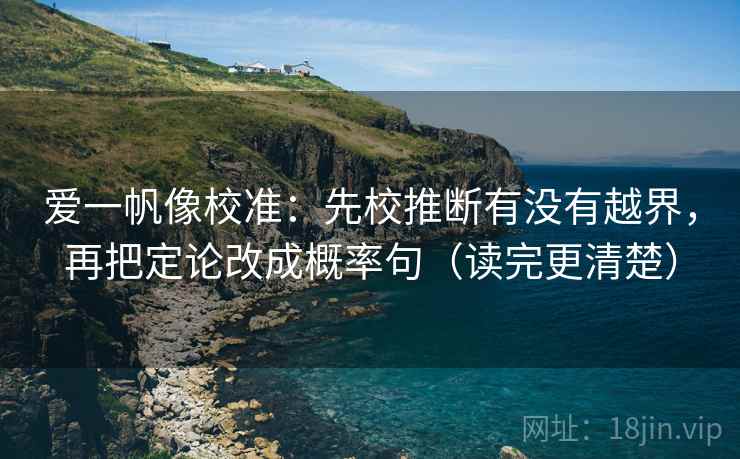 爱一帆像校准:先校推断有没有越界,再把定论改成概率句(读完更清楚) 爱一帆像校准:先校推断有没有越界,再把定论改成概率句(读完更清楚)