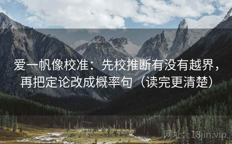 爱一帆像校准:先校推断有没有越界,再把定论改成概率句(读完更清楚) 爱一帆像校准:先校推断有没有越界,再把定论改成概率句(读完更清楚)