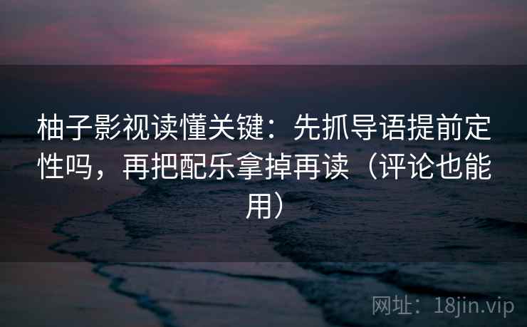 柚子影视读懂关键:先抓导语提前定性吗,再把配乐拿掉再读(评论也能用) 柚子影视读懂关键:先抓导语提前定性吗,再把配乐拿掉再读(评论也能用)