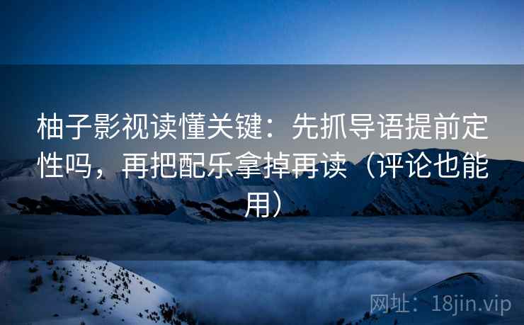 柚子影视读懂关键:先抓导语提前定性吗,再把配乐拿掉再读(评论也能用) 柚子影视读懂关键:先抓导语提前定性吗,再把配乐拿掉再读(评论也能用)
