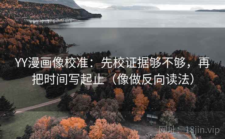 YY漫画像校准:先校证据够不够,再把时间写起止(像做反向读法) YY漫画像校准:先校证据够不够,再把时间写起止(像做反向读法)