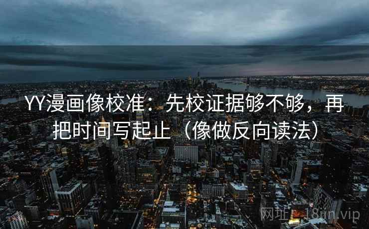 YY漫画像校准:先校证据够不够,再把时间写起止(像做反向读法) YY漫画像校准:先校证据够不够,再把时间写起止(像做反向读法)