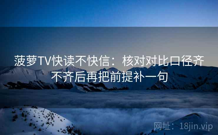 菠萝TV快读不快信:核对对比口径齐不齐后再把前提补一句 菠萝TV快读不快信:核对对比口径齐不齐后再把前提补一句