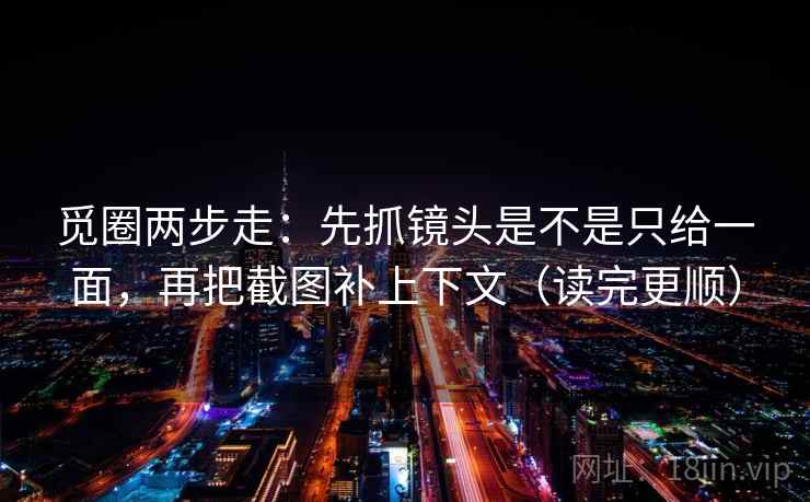 觅圈两步走:先抓镜头是不是只给一面,再把截图补上下文(读完更顺) 觅圈两步走:先抓镜头是不是只给一面,再把截图补上下文(读完更顺)