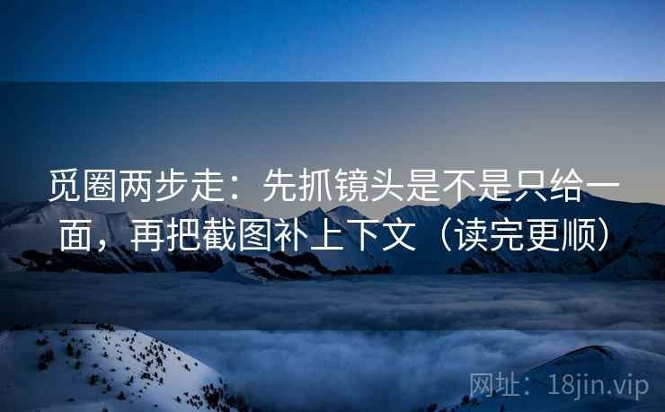 觅圈两步走:先抓镜头是不是只给一面,再把截图补上下文(读完更顺) 觅圈两步走:先抓镜头是不是只给一面,再把截图补上下文(读完更顺)