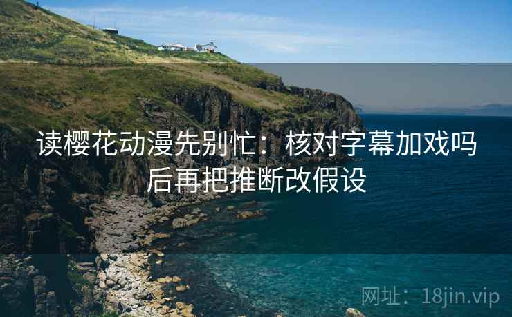 读樱花动漫先别忙:核对字幕加戏吗后再把推断改假设 读樱花动漫先别忙:核对字幕加戏吗后再把推断改假设