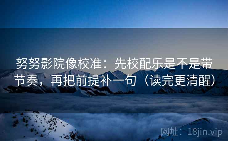 努努影院像校准:先校配乐是不是带节奏,再把前提补一句(读完更清醒) 努努影院像校准:先校配乐是不是带节奏,再把前提补一句(读完更清醒)