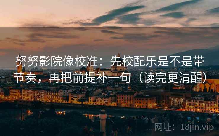 努努影院像校准:先校配乐是不是带节奏,再把前提补一句(读完更清醒) 努努影院像校准:先校配乐是不是带节奏,再把前提补一句(读完更清醒)