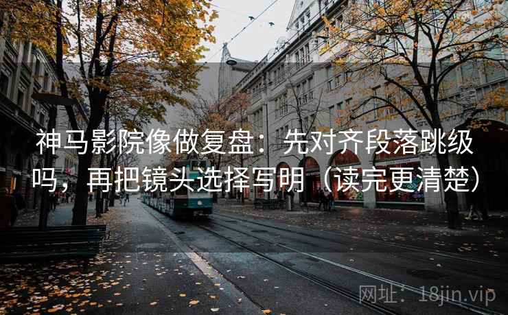 神马影院像做复盘:先对齐段落跳级吗,再把镜头选择写明(读完更清楚) 神马影院像做复盘:先对齐段落跳级吗,再把镜头选择写明(读完更清楚)