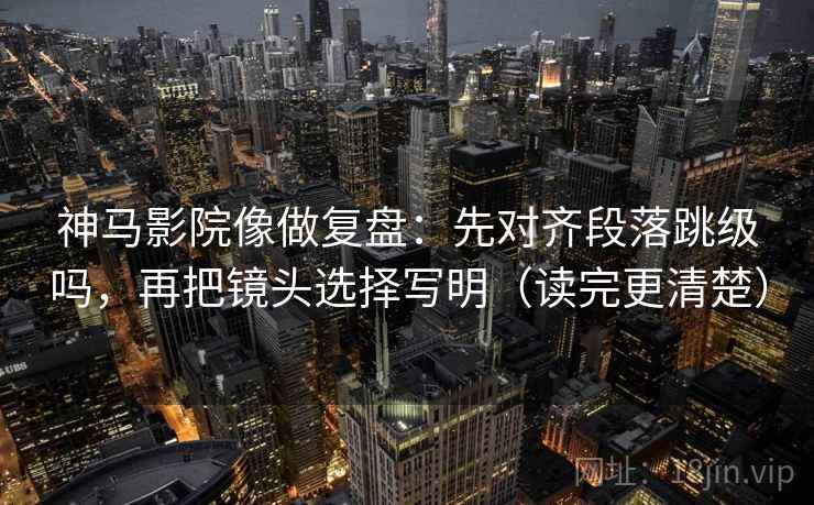 神马影院像做复盘:先对齐段落跳级吗,再把镜头选择写明(读完更清楚) 神马影院像做复盘:先对齐段落跳级吗,再把镜头选择写明(读完更清楚)